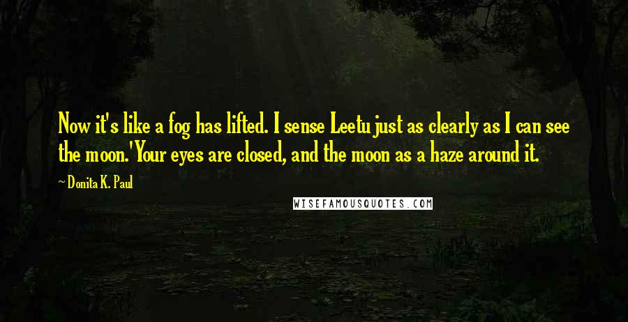 Donita K. Paul Quotes: Now it's like a fog has lifted. I sense Leetu just as clearly as I can see the moon.'Your eyes are closed, and the moon as a haze around it.