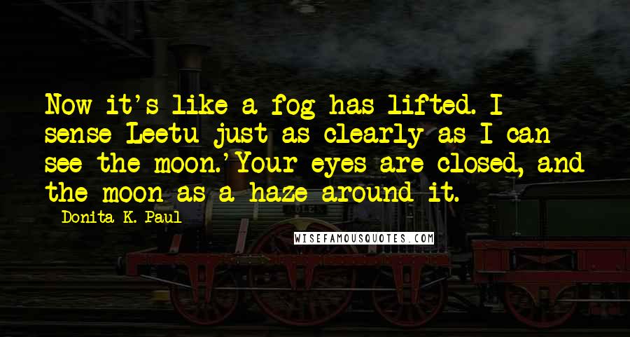 Donita K. Paul Quotes: Now it's like a fog has lifted. I sense Leetu just as clearly as I can see the moon.'Your eyes are closed, and the moon as a haze around it.