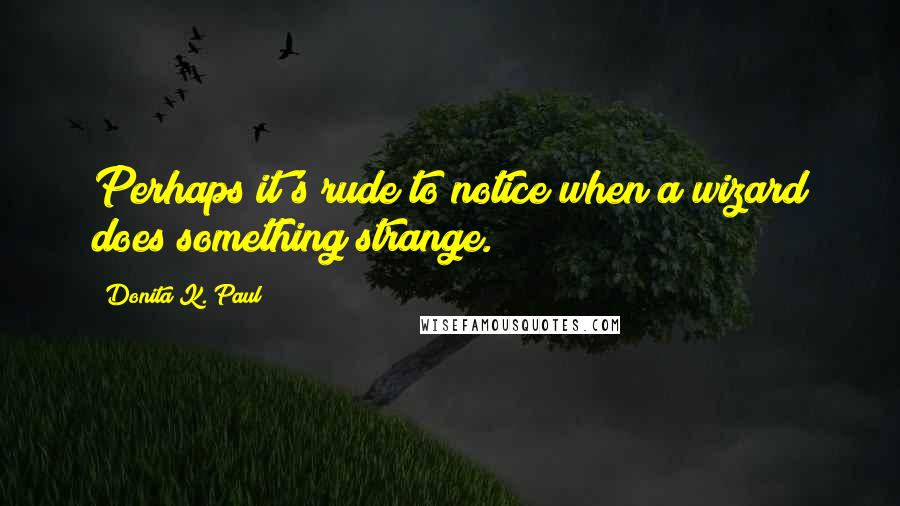 Donita K. Paul Quotes: Perhaps it's rude to notice when a wizard does something strange.