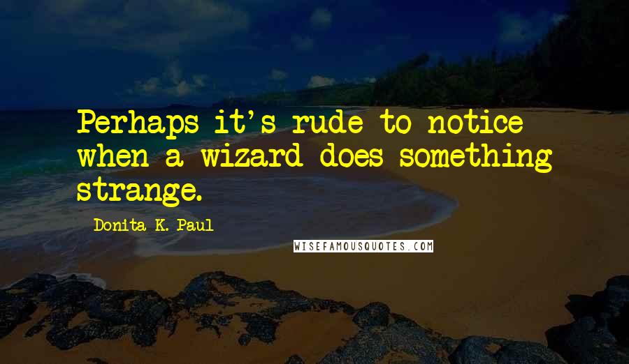 Donita K. Paul Quotes: Perhaps it's rude to notice when a wizard does something strange.