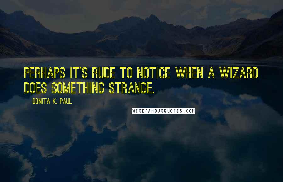 Donita K. Paul Quotes: Perhaps it's rude to notice when a wizard does something strange.