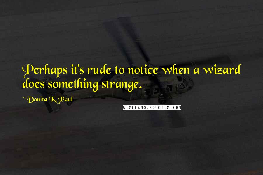 Donita K. Paul Quotes: Perhaps it's rude to notice when a wizard does something strange.