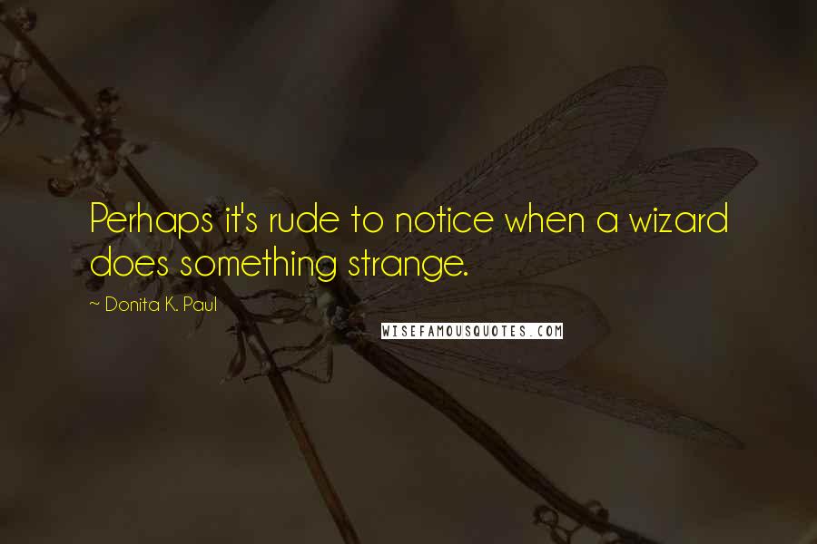 Donita K. Paul Quotes: Perhaps it's rude to notice when a wizard does something strange.