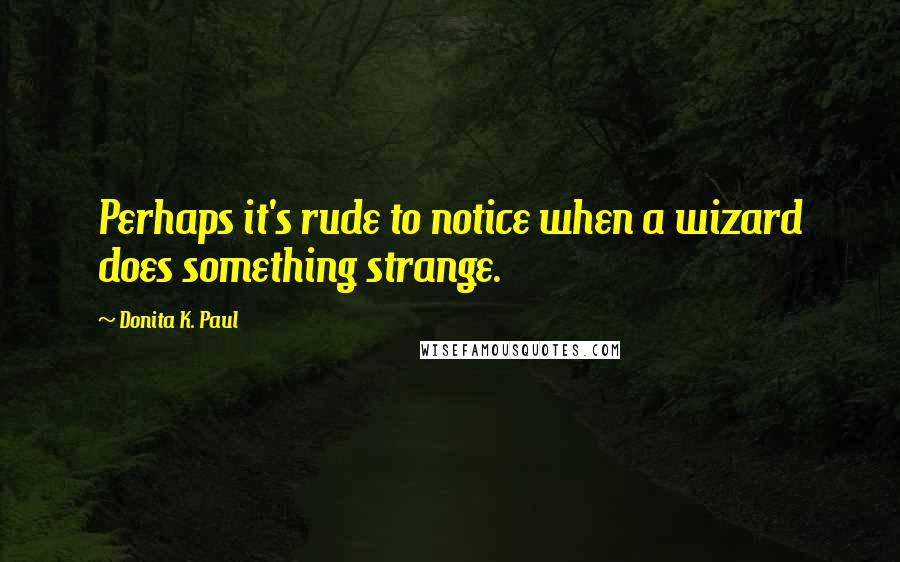 Donita K. Paul Quotes: Perhaps it's rude to notice when a wizard does something strange.