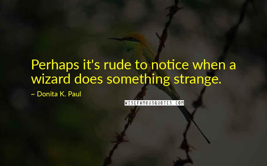 Donita K. Paul Quotes: Perhaps it's rude to notice when a wizard does something strange.