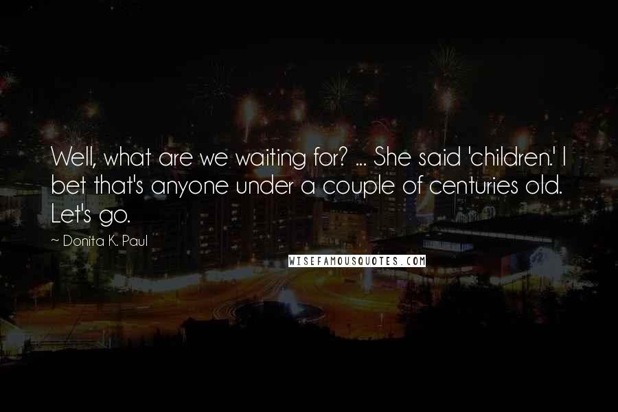 Donita K. Paul Quotes: Well, what are we waiting for? ... She said 'children.' I bet that's anyone under a couple of centuries old. Let's go.