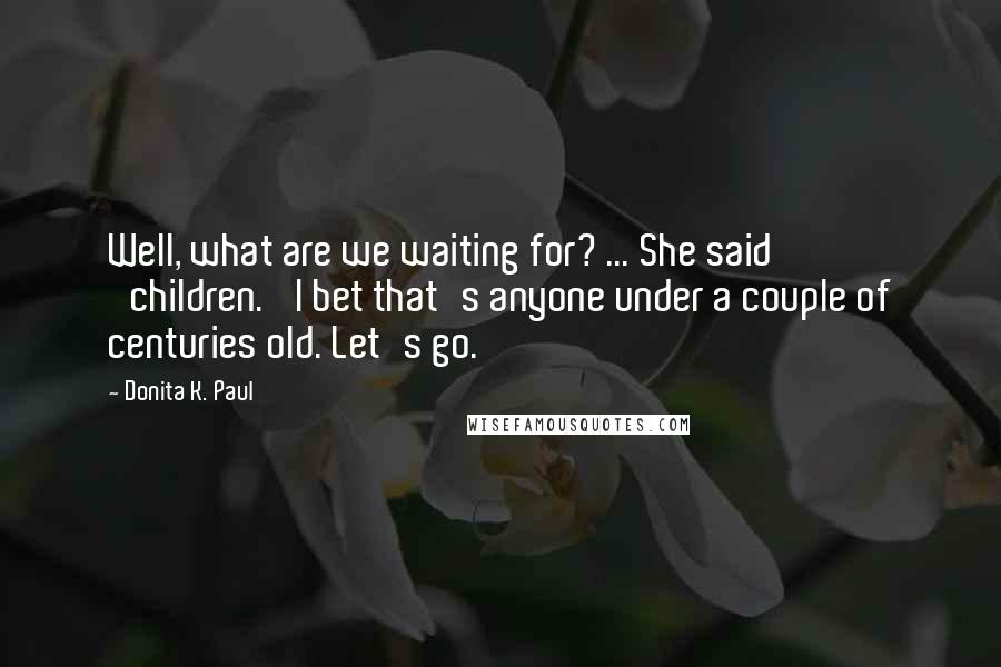 Donita K. Paul Quotes: Well, what are we waiting for? ... She said 'children.' I bet that's anyone under a couple of centuries old. Let's go.