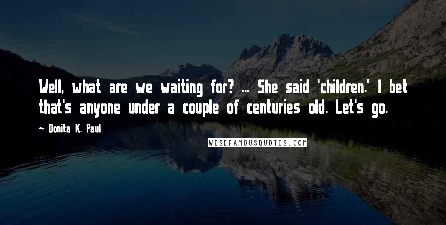 Donita K. Paul Quotes: Well, what are we waiting for? ... She said 'children.' I bet that's anyone under a couple of centuries old. Let's go.