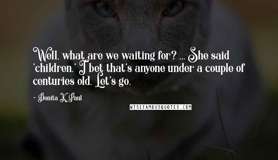 Donita K. Paul Quotes: Well, what are we waiting for? ... She said 'children.' I bet that's anyone under a couple of centuries old. Let's go.