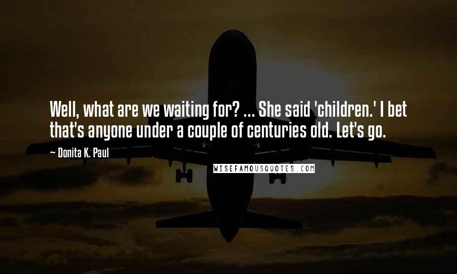 Donita K. Paul Quotes: Well, what are we waiting for? ... She said 'children.' I bet that's anyone under a couple of centuries old. Let's go.