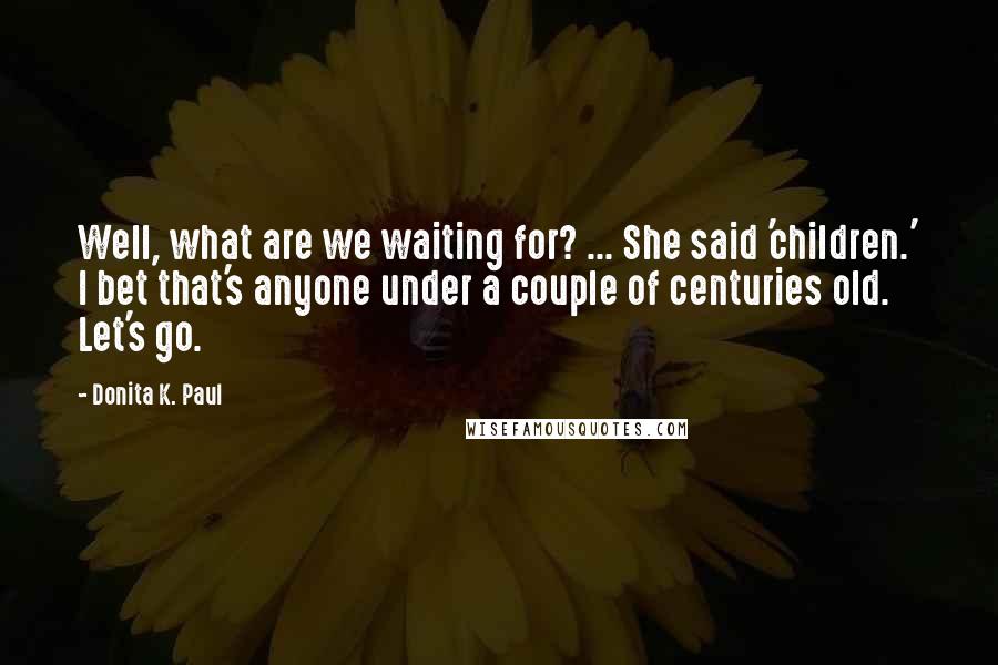 Donita K. Paul Quotes: Well, what are we waiting for? ... She said 'children.' I bet that's anyone under a couple of centuries old. Let's go.