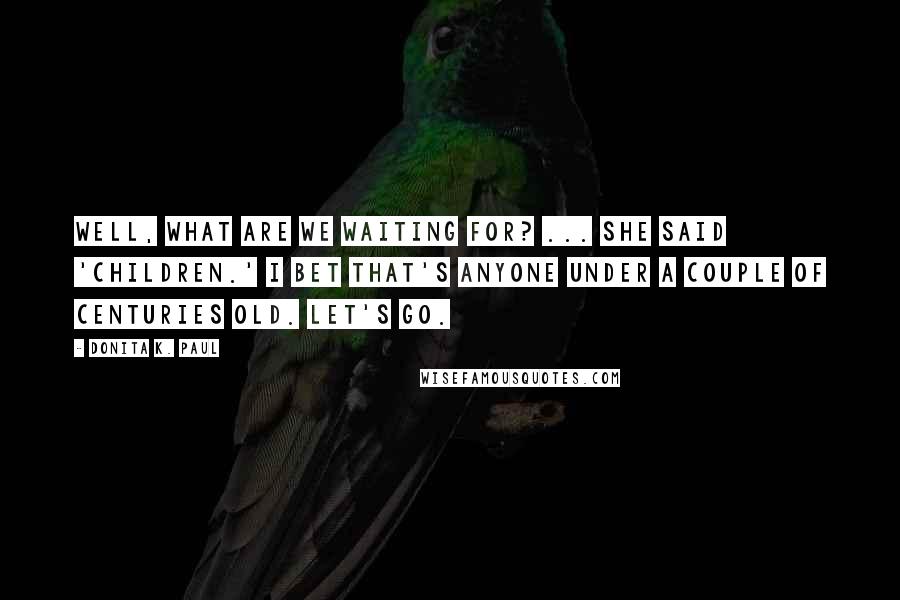 Donita K. Paul Quotes: Well, what are we waiting for? ... She said 'children.' I bet that's anyone under a couple of centuries old. Let's go.