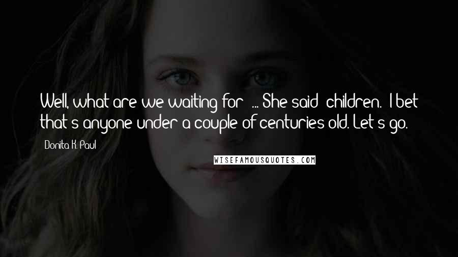 Donita K. Paul Quotes: Well, what are we waiting for? ... She said 'children.' I bet that's anyone under a couple of centuries old. Let's go.