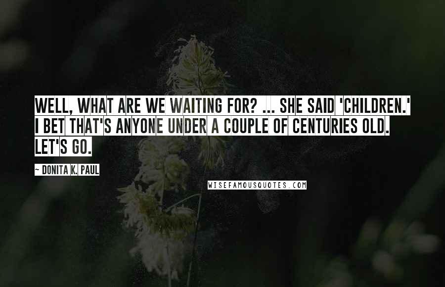 Donita K. Paul Quotes: Well, what are we waiting for? ... She said 'children.' I bet that's anyone under a couple of centuries old. Let's go.