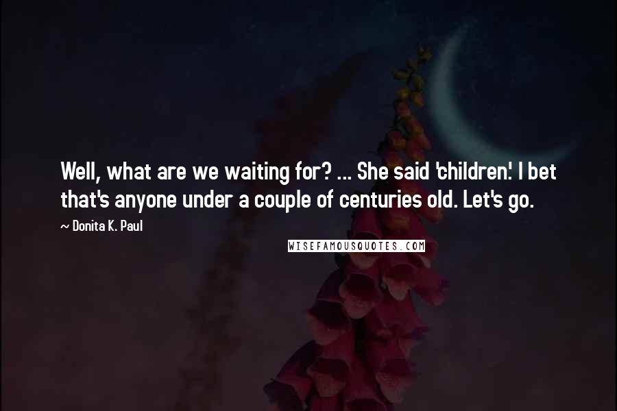 Donita K. Paul Quotes: Well, what are we waiting for? ... She said 'children.' I bet that's anyone under a couple of centuries old. Let's go.