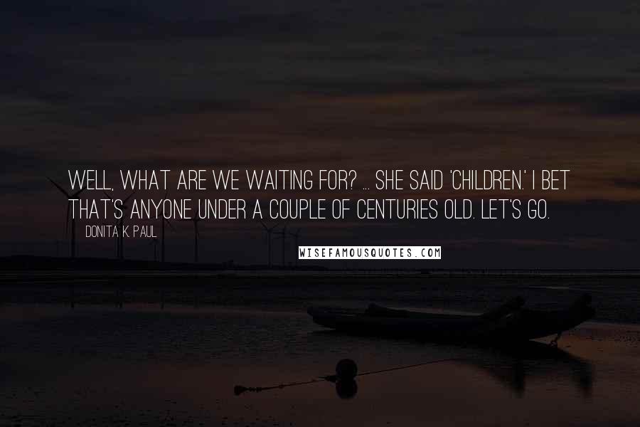 Donita K. Paul Quotes: Well, what are we waiting for? ... She said 'children.' I bet that's anyone under a couple of centuries old. Let's go.