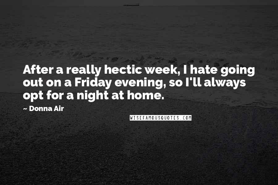 Donna Air Quotes: After a really hectic week, I hate going out on a Friday evening, so I'll always opt for a night at home.
