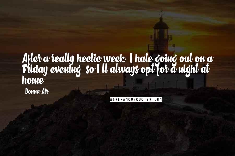 Donna Air Quotes: After a really hectic week, I hate going out on a Friday evening, so I'll always opt for a night at home.