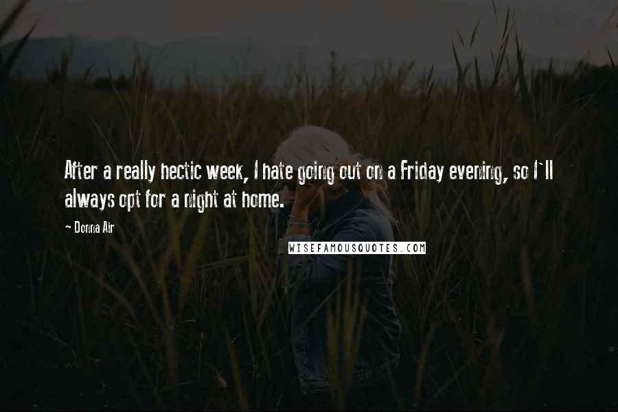 Donna Air Quotes: After a really hectic week, I hate going out on a Friday evening, so I'll always opt for a night at home.