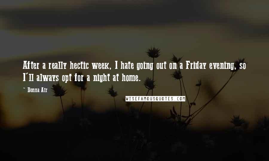 Donna Air Quotes: After a really hectic week, I hate going out on a Friday evening, so I'll always opt for a night at home.