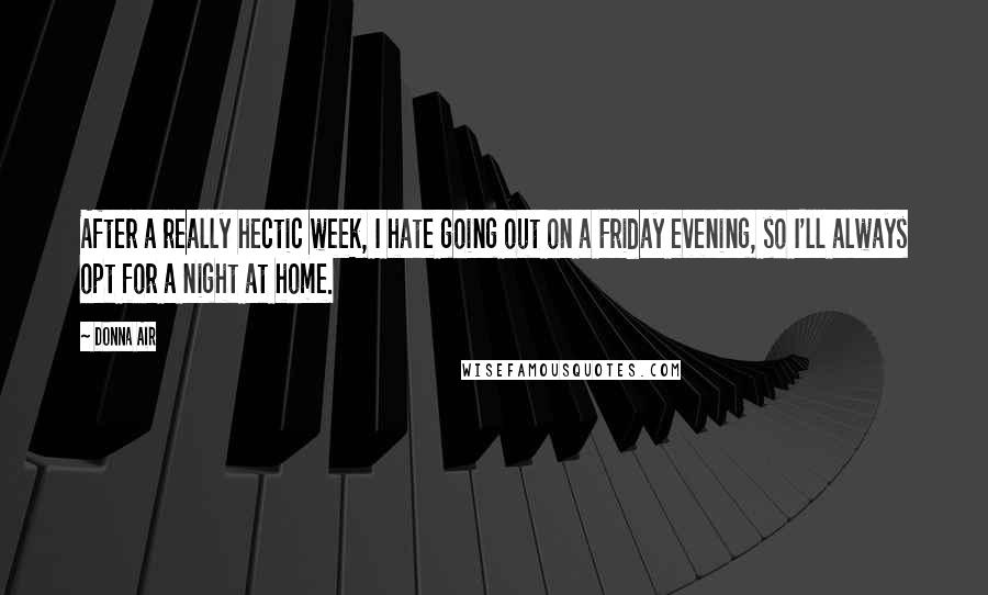 Donna Air Quotes: After a really hectic week, I hate going out on a Friday evening, so I'll always opt for a night at home.