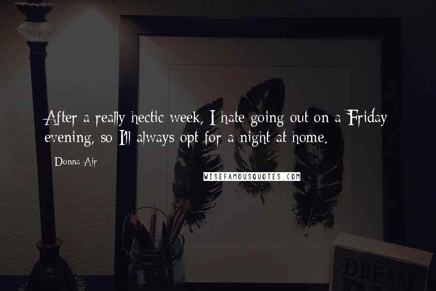 Donna Air Quotes: After a really hectic week, I hate going out on a Friday evening, so I'll always opt for a night at home.