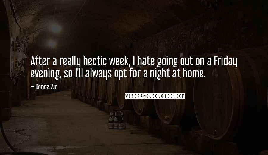 Donna Air Quotes: After a really hectic week, I hate going out on a Friday evening, so I'll always opt for a night at home.