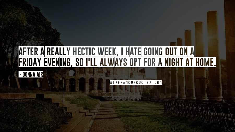 Donna Air Quotes: After a really hectic week, I hate going out on a Friday evening, so I'll always opt for a night at home.