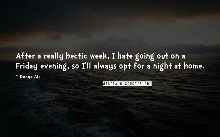 Donna Air Quotes: After a really hectic week, I hate going out on a Friday evening, so I'll always opt for a night at home.