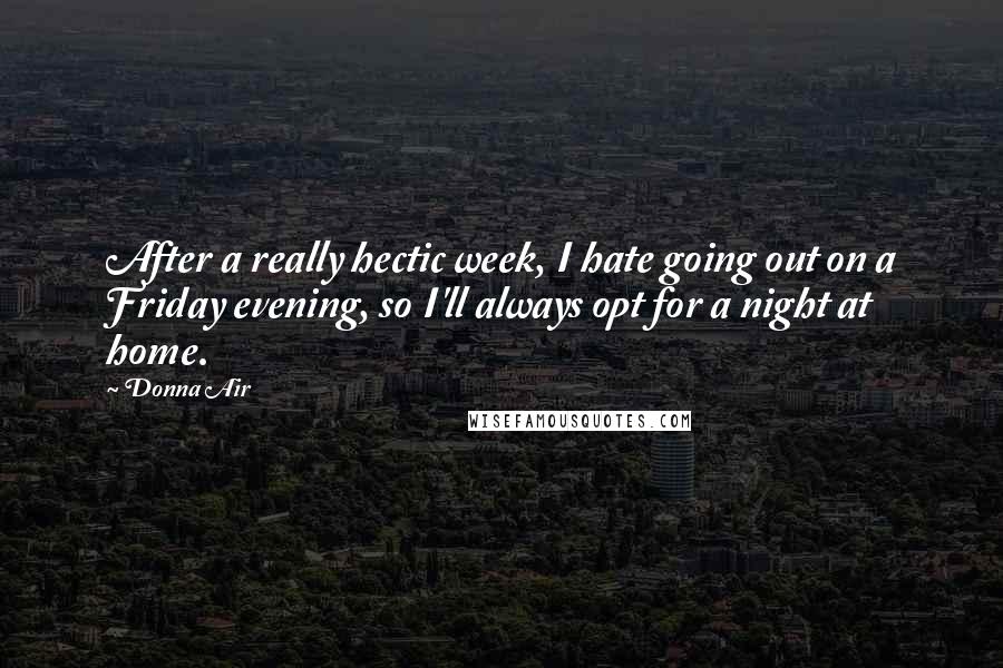 Donna Air Quotes: After a really hectic week, I hate going out on a Friday evening, so I'll always opt for a night at home.