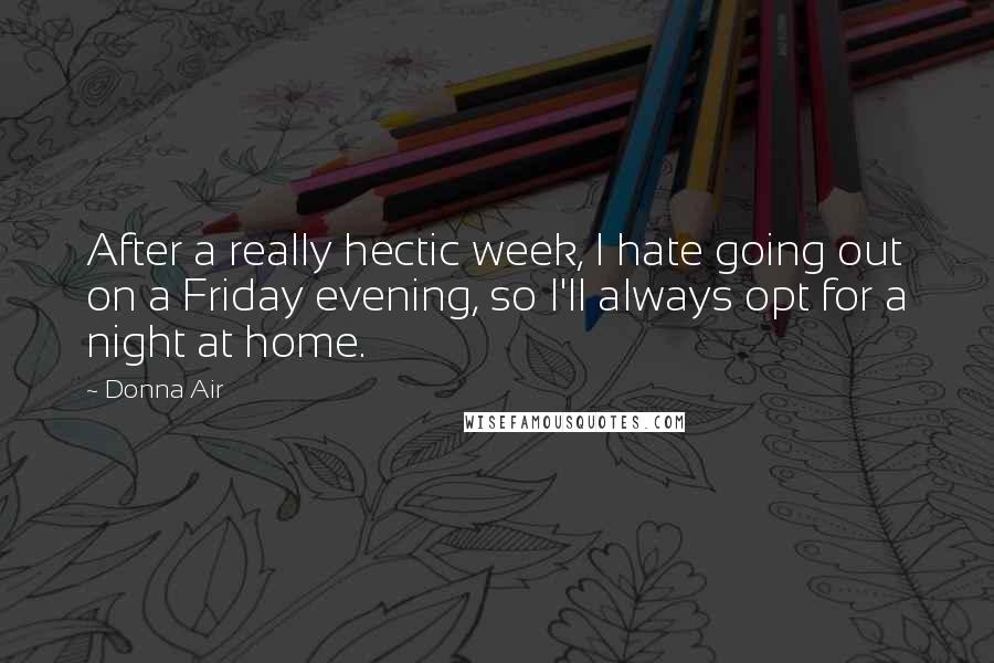 Donna Air Quotes: After a really hectic week, I hate going out on a Friday evening, so I'll always opt for a night at home.