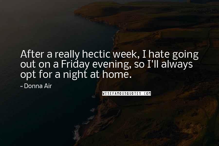 Donna Air Quotes: After a really hectic week, I hate going out on a Friday evening, so I'll always opt for a night at home.