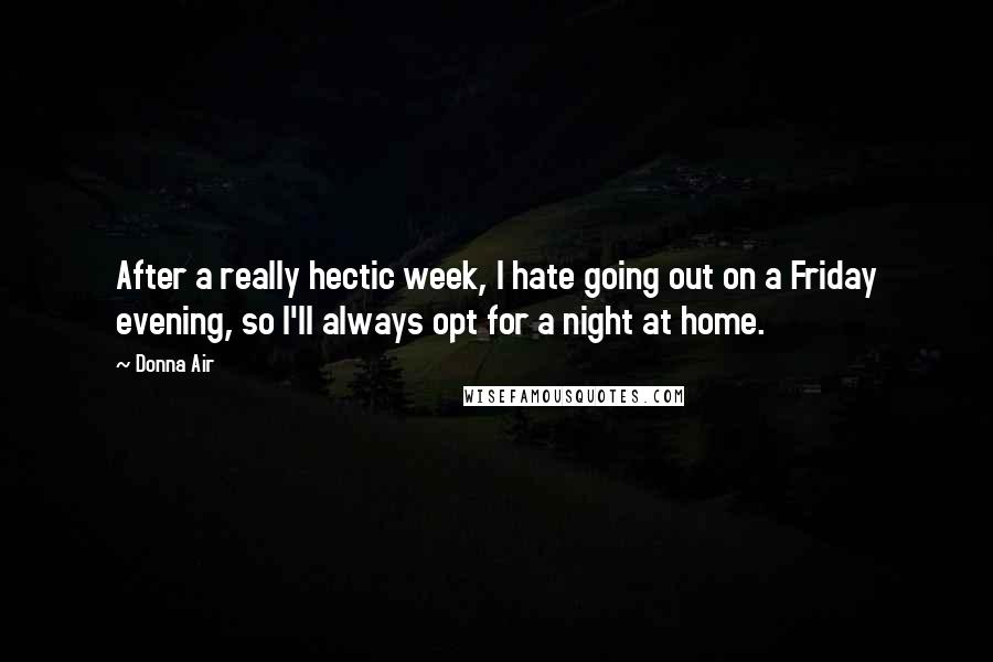 Donna Air Quotes: After a really hectic week, I hate going out on a Friday evening, so I'll always opt for a night at home.