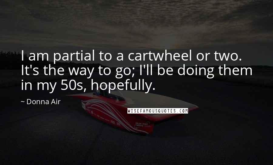Donna Air Quotes: I am partial to a cartwheel or two. It's the way to go; I'll be doing them in my 50s, hopefully.