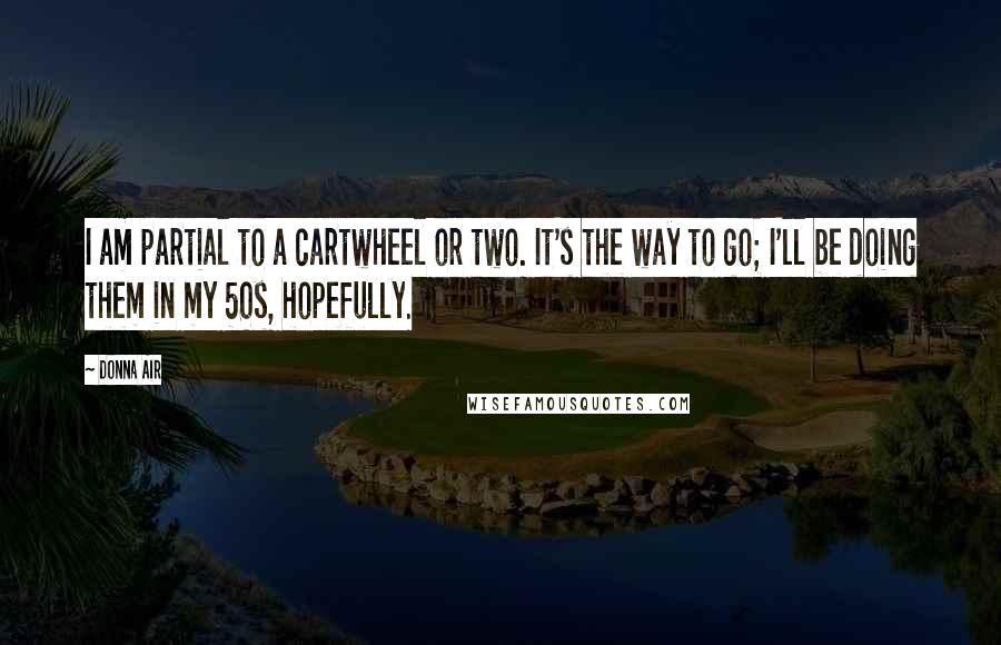 Donna Air Quotes: I am partial to a cartwheel or two. It's the way to go; I'll be doing them in my 50s, hopefully.