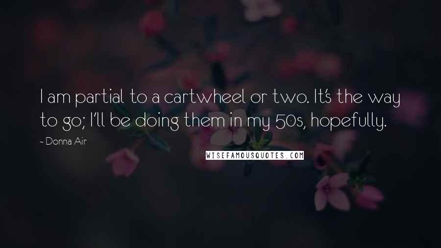 Donna Air Quotes: I am partial to a cartwheel or two. It's the way to go; I'll be doing them in my 50s, hopefully.