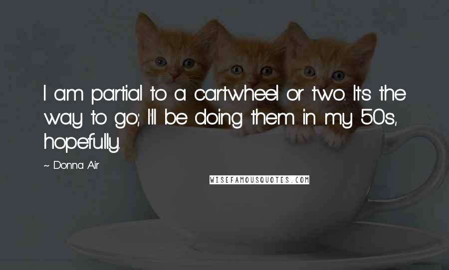 Donna Air Quotes: I am partial to a cartwheel or two. It's the way to go; I'll be doing them in my 50s, hopefully.