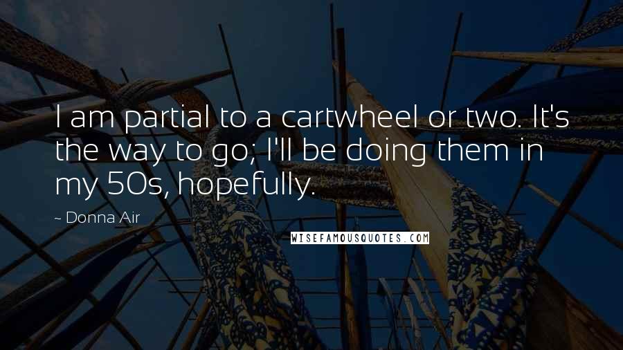 Donna Air Quotes: I am partial to a cartwheel or two. It's the way to go; I'll be doing them in my 50s, hopefully.