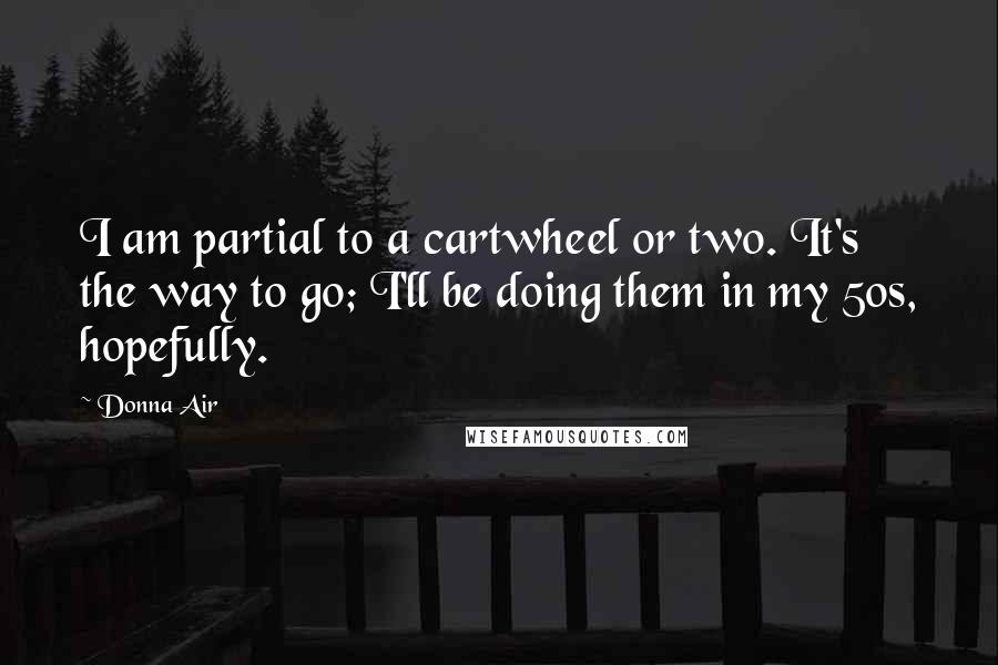 Donna Air Quotes: I am partial to a cartwheel or two. It's the way to go; I'll be doing them in my 50s, hopefully.