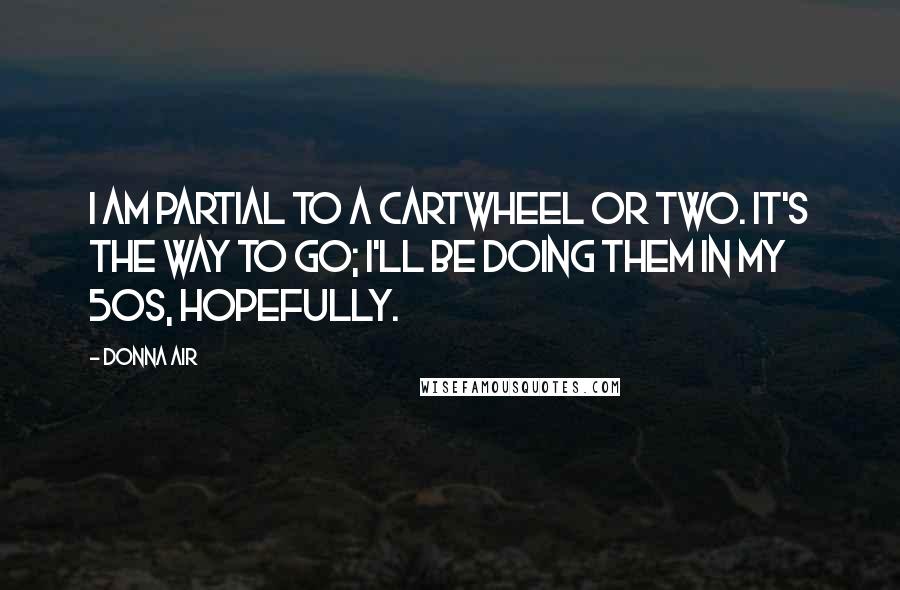 Donna Air Quotes: I am partial to a cartwheel or two. It's the way to go; I'll be doing them in my 50s, hopefully.