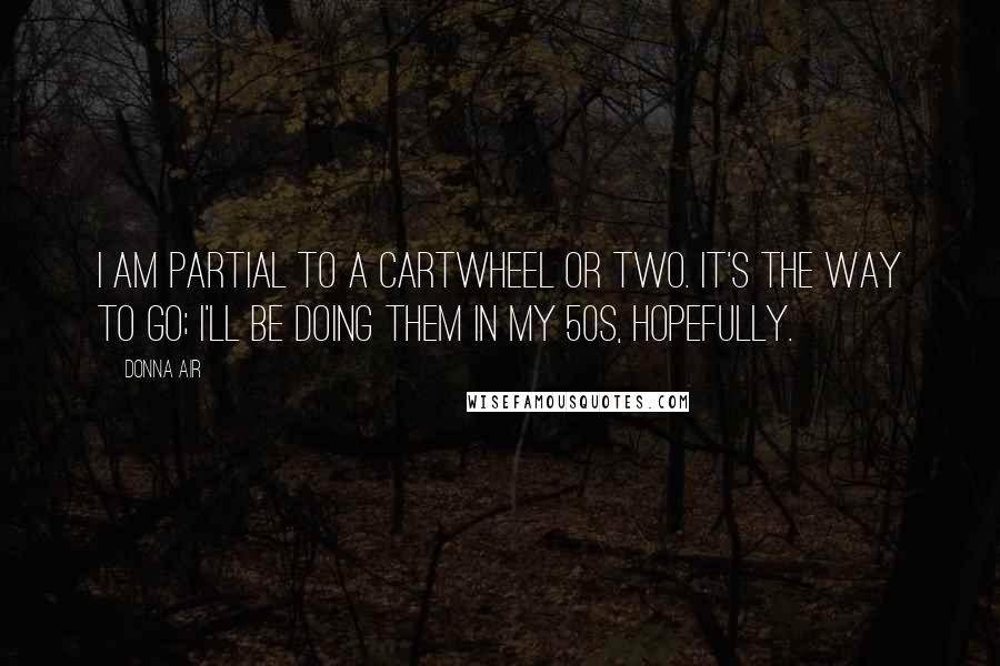 Donna Air Quotes: I am partial to a cartwheel or two. It's the way to go; I'll be doing them in my 50s, hopefully.