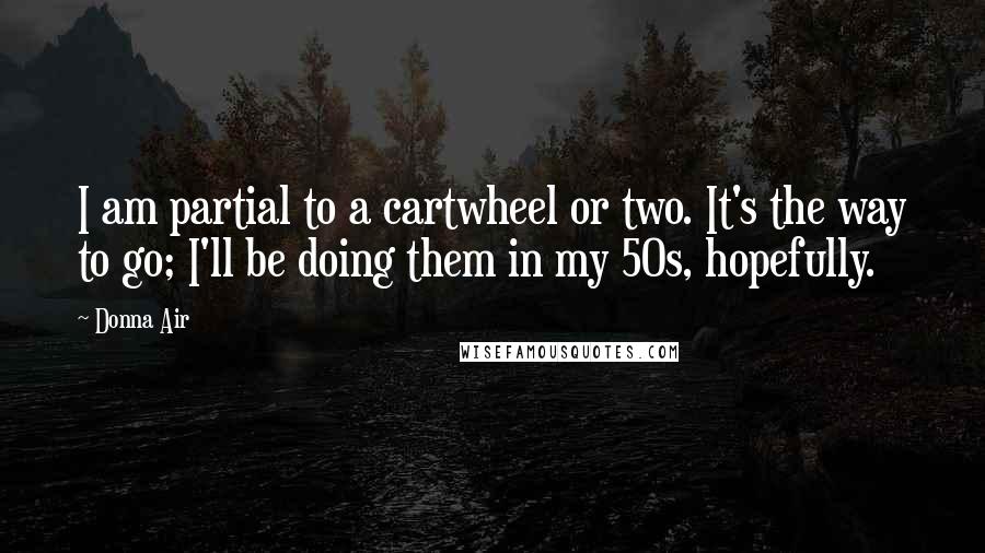 Donna Air Quotes: I am partial to a cartwheel or two. It's the way to go; I'll be doing them in my 50s, hopefully.