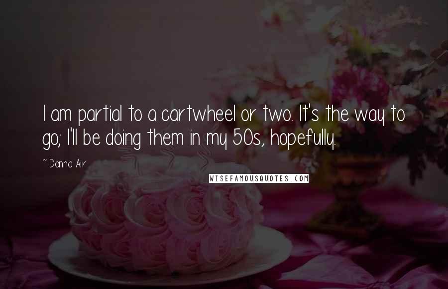 Donna Air Quotes: I am partial to a cartwheel or two. It's the way to go; I'll be doing them in my 50s, hopefully.