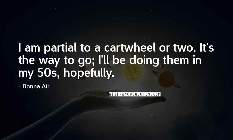 Donna Air Quotes: I am partial to a cartwheel or two. It's the way to go; I'll be doing them in my 50s, hopefully.