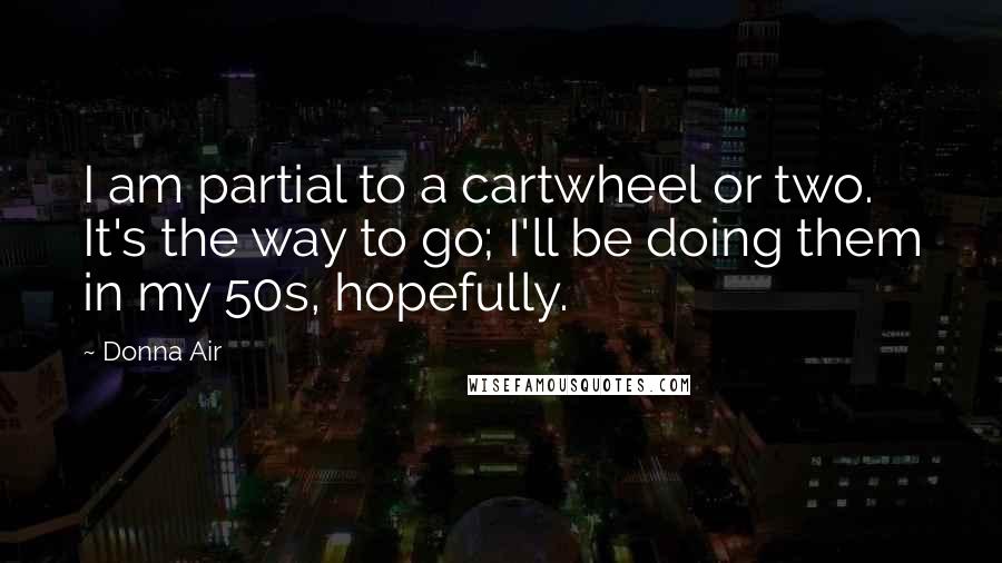 Donna Air Quotes: I am partial to a cartwheel or two. It's the way to go; I'll be doing them in my 50s, hopefully.