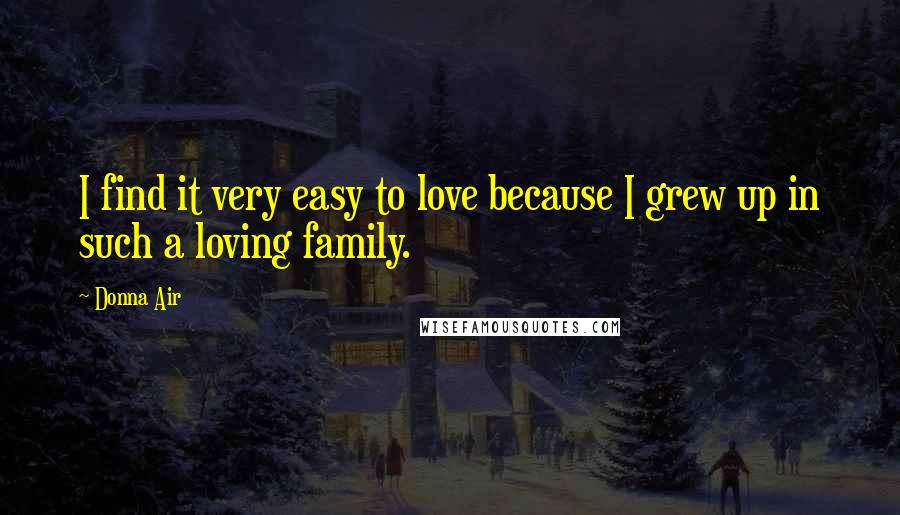 Donna Air Quotes: I find it very easy to love because I grew up in such a loving family.