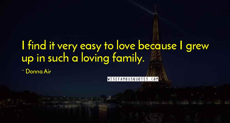 Donna Air Quotes: I find it very easy to love because I grew up in such a loving family.