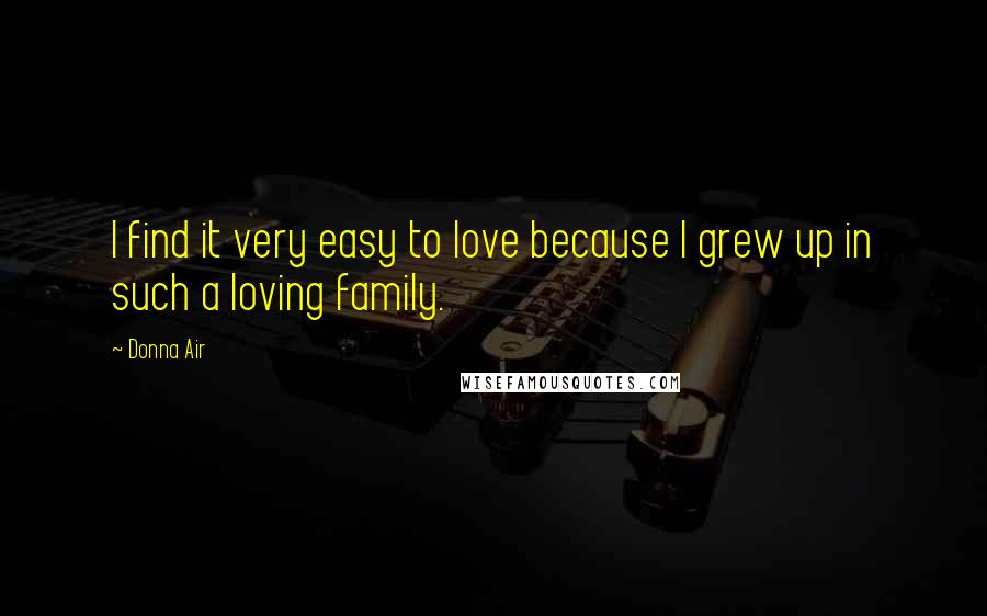 Donna Air Quotes: I find it very easy to love because I grew up in such a loving family.