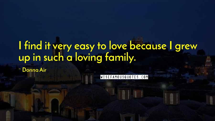 Donna Air Quotes: I find it very easy to love because I grew up in such a loving family.