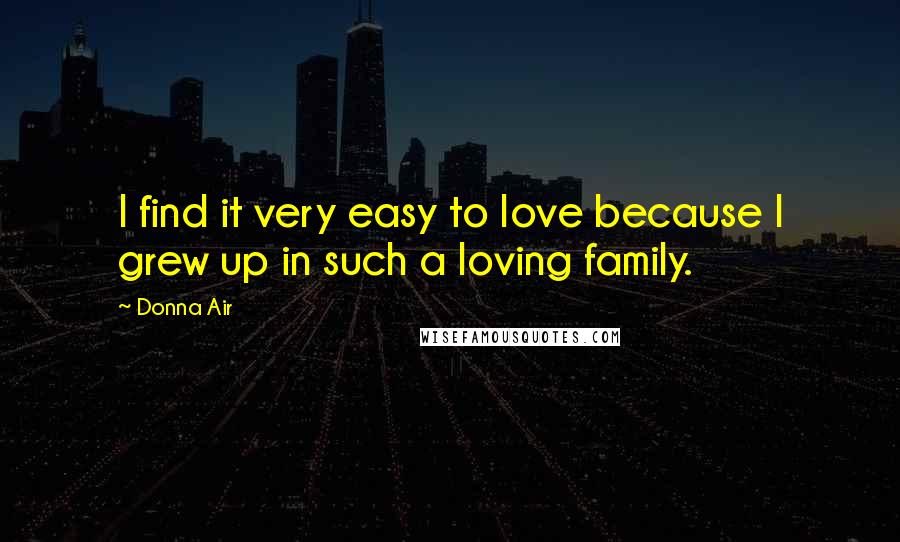 Donna Air Quotes: I find it very easy to love because I grew up in such a loving family.